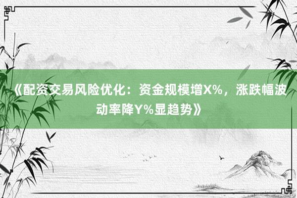 《配资交易风险优化:资金规模增X%,涨跌幅波动率降Y%显趋势》