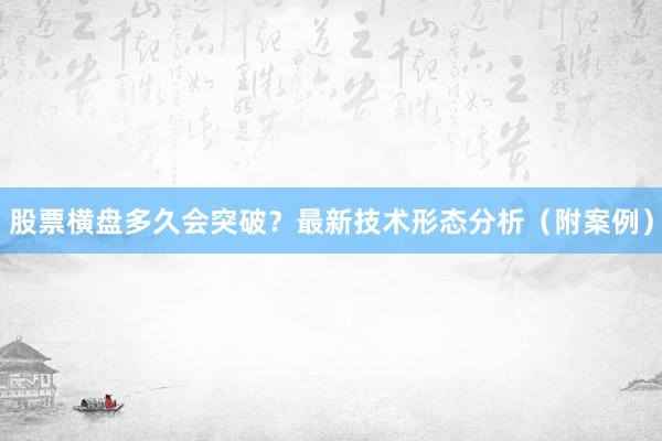 股票横盘多久会突破?最新技术形态分析(附案例)