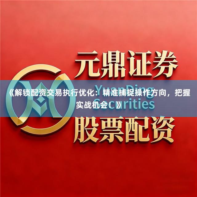 《解锁配资交易执行优化:精准捕捉操作方向,把握实战机会!》
