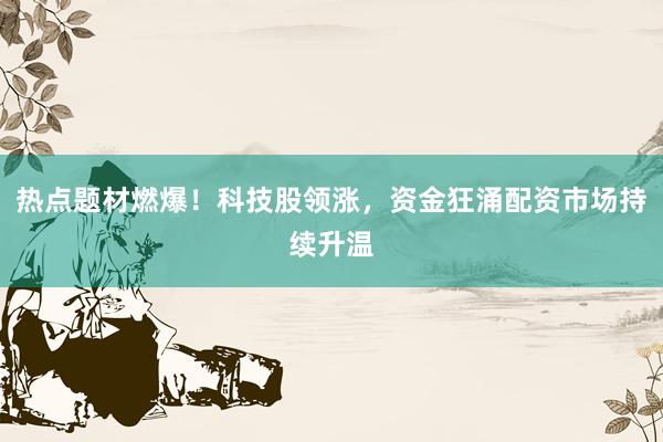 热点题材燃爆!科技股领涨,资金狂涌配资市场持续升温