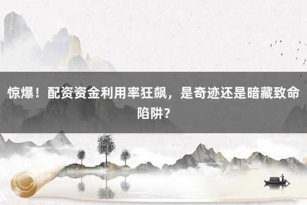 惊爆!配资资金利用率狂飙,是奇迹还是暗藏致命陷阱?