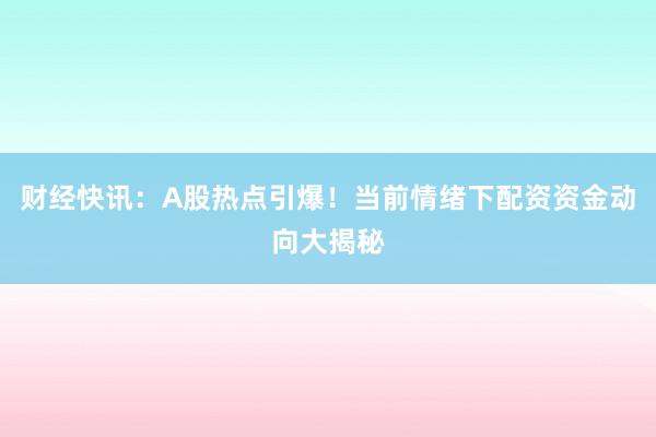 财经快讯:A股热点引爆!当前情绪下配资资金动向大揭秘