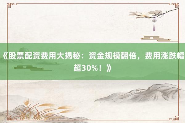 《股票配资费用大揭秘:资金规模翻倍,费用涨跌幅超30%!》