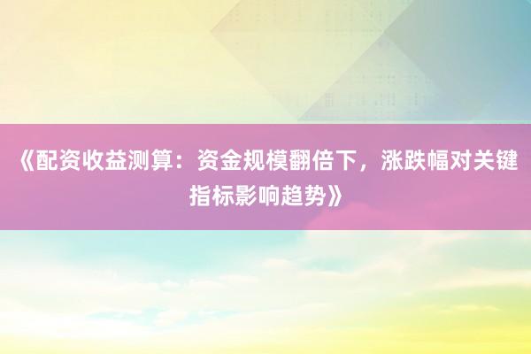 《配资收益测算:资金规模翻倍下,涨跌幅对关键指标影响趋势》