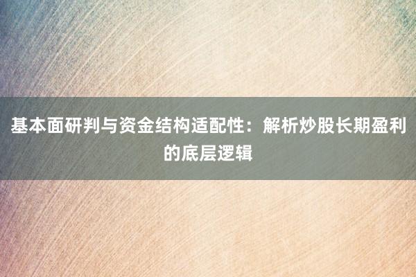 基本面研判与资金结构适配性:解析炒股长期盈利的底层逻辑