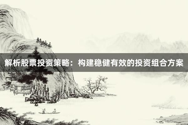 解析股票投资策略:构建稳健有效的投资组合方案