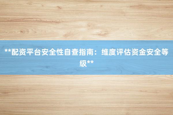 **配资平台安全性自查指南:维度评估资金安全等级**