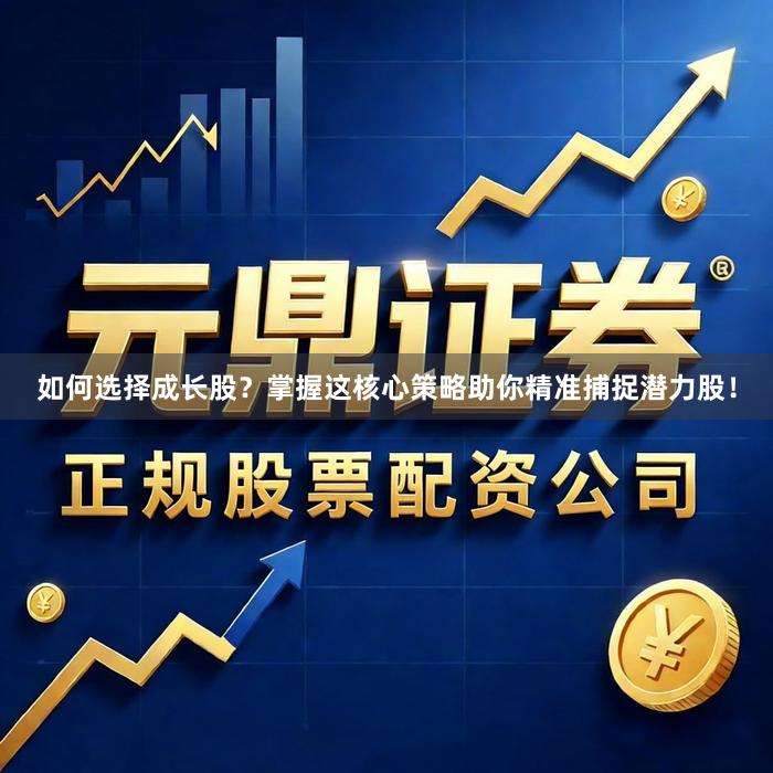 如何选择成长股？掌握这核心策略助你精准捕捉潜力股！