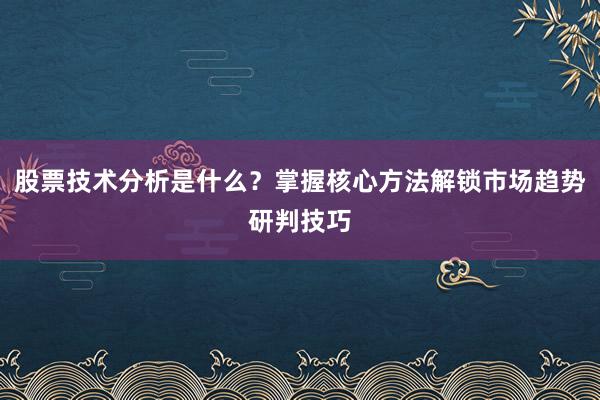 股票技术分析是什么？掌握核心方法解锁市场趋势研判技巧
