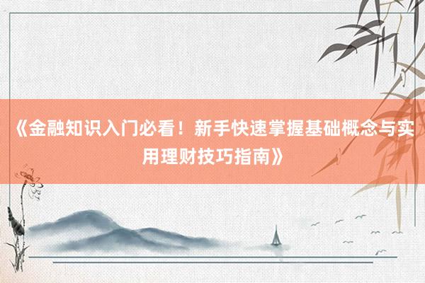 《金融知识入门必看！新手快速掌握基础概念与实用理财技巧指南》