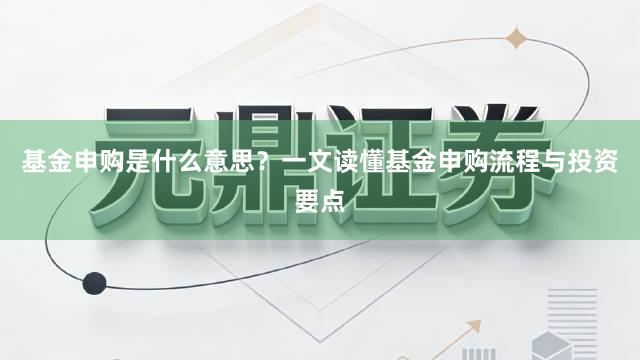 基金申购是什么意思？一文读懂基金申购流程与投资要点