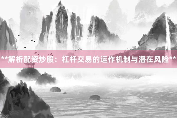 **解析配资炒股：杠杆交易的运作机制与潜在风险**