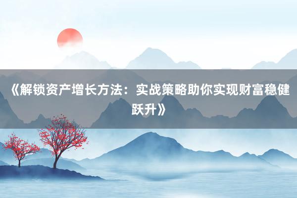《解锁资产增长方法：实战策略助你实现财富稳健跃升》
