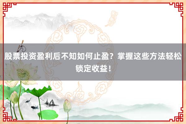 股票投资盈利后不知如何止盈？掌握这些方法轻松锁定收益！