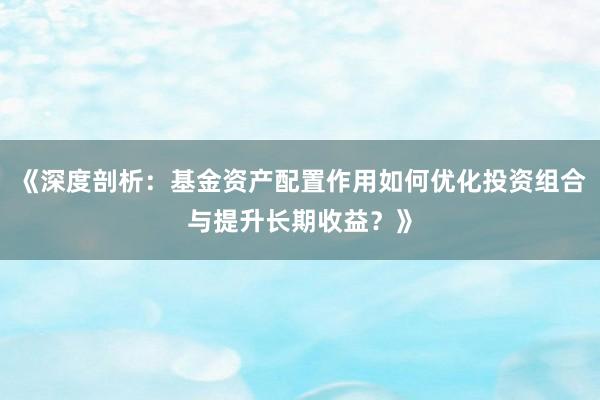 《深度剖析：基金资产配置作用如何优化投资组合与提升长期收益？》