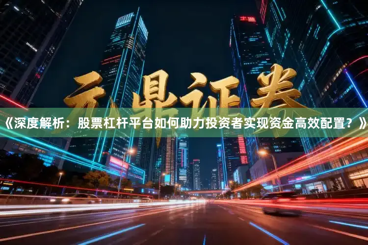《深度解析：股票杠杆平台如何助力投资者实现资金高效配置？》