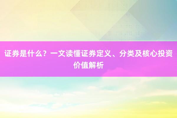 证券是什么？一文读懂证券定义、分类及核心投资价值解析