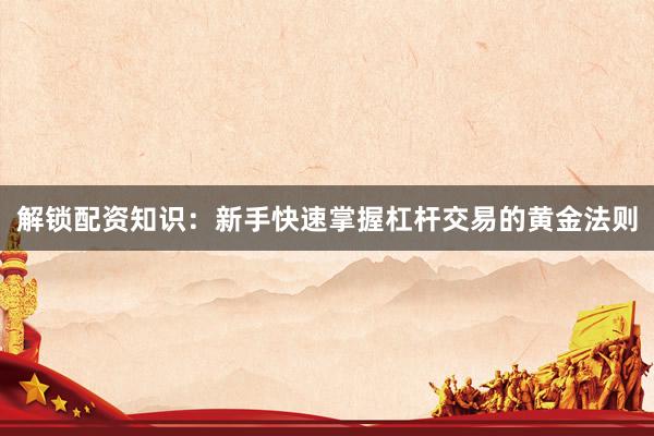 解锁配资知识：新手快速掌握杠杆交易的黄金法则