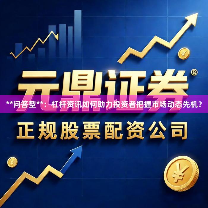 **问答型**：杠杆资讯如何助力投资者把握市场动态先机？