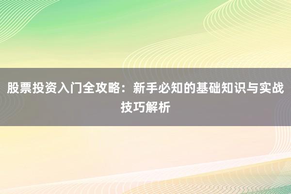 股票投资入门全攻略：新手必知的基础知识与实战技巧解析