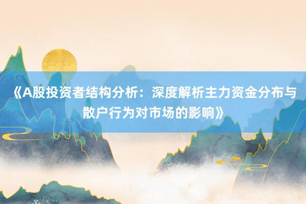 《A股投资者结构分析：深度解析主力资金分布与散户行为对市场的影响》