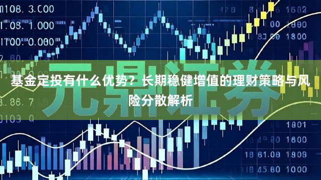 基金定投有什么优势？长期稳健增值的理财策略与风险分散解析