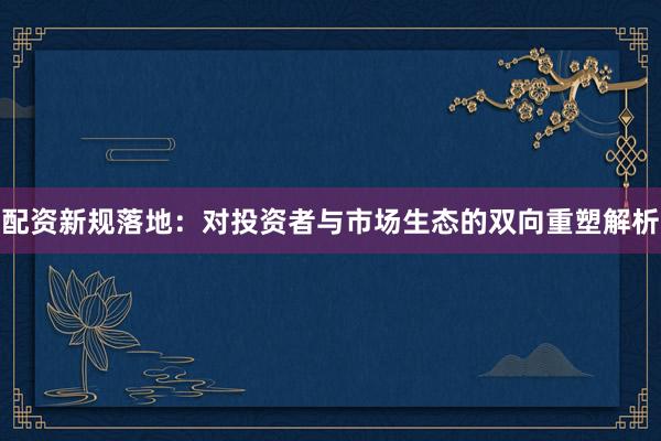 配资新规落地：对投资者与市场生态的双向重塑解析