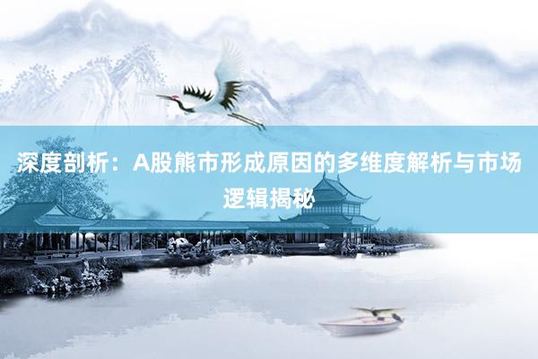 深度剖析：A股熊市形成原因的多维度解析与市场逻辑揭秘