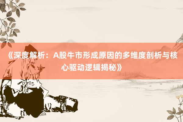 《深度解析：A股牛市形成原因的多维度剖析与核心驱动逻辑揭秘》