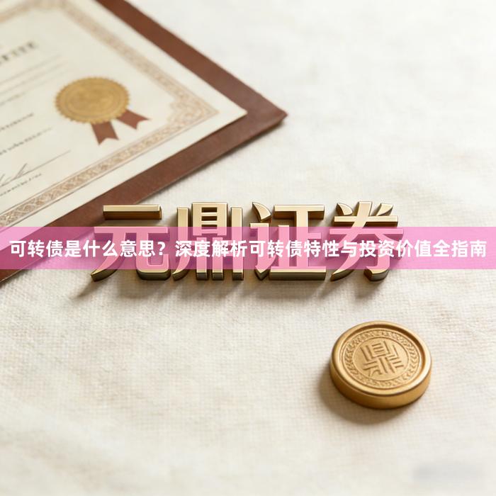 可转债是什么意思？深度解析可转债特性与投资价值全指南