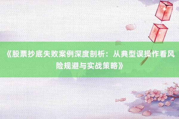 《股票抄底失败案例深度剖析：从典型误操作看风险规避与实战策略》