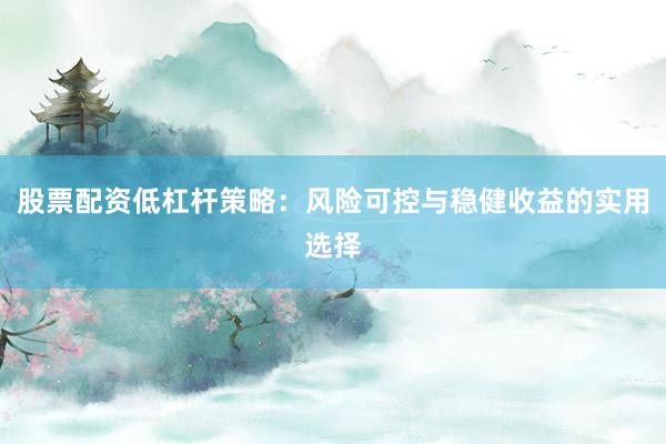 股票配资低杠杆策略:风险可控与稳健收益的实用选择