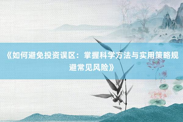 《如何避免投资误区：掌握科学方法与实用策略规避常见风险》