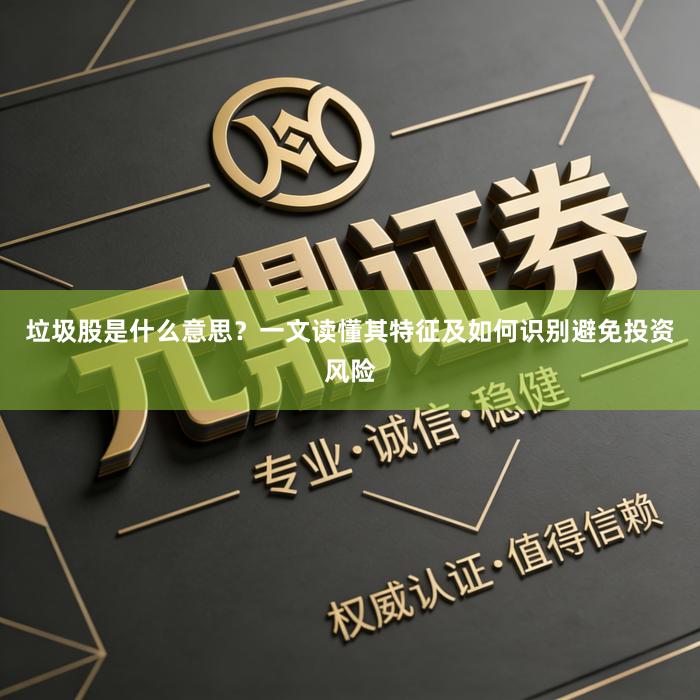 垃圾股是什么意思？一文读懂其特征及如何识别避免投资风险