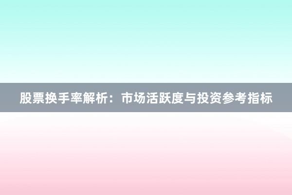 股票换手率解析：市场活跃度与投资参考指标