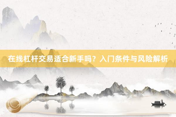在线杠杆交易适合新手吗？入门条件与风险解析