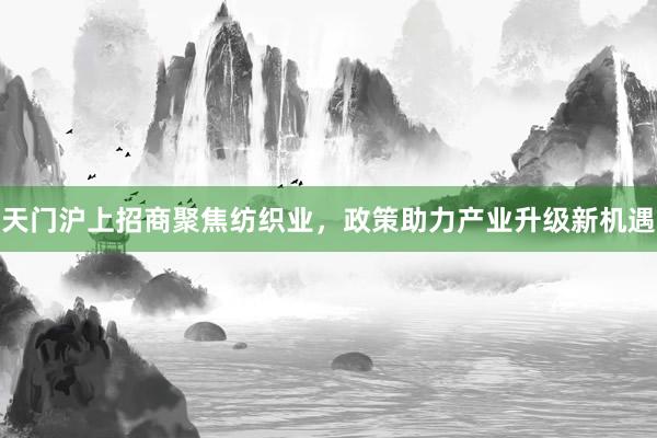 天门沪上招商聚焦纺织业，政策助力产业升级新机遇