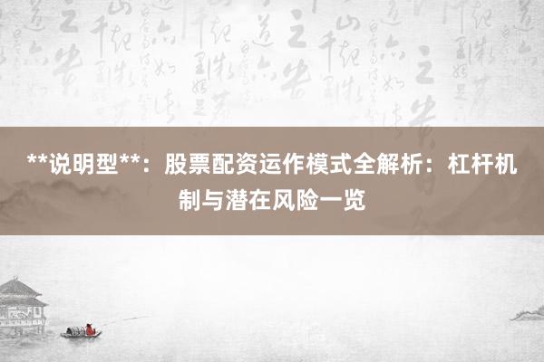 **说明型**：股票配资运作模式全解析：杠杆机制与潜在风险一览