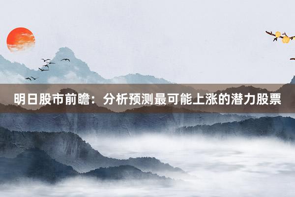 明日股市前瞻：分析预测最可能上涨的潜力股票