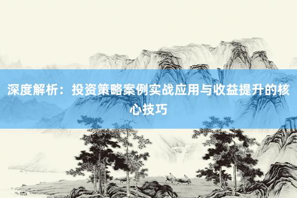 深度解析：投资策略案例实战应用与收益提升的核心技巧