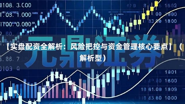【实盘配资全解析：风险把控与资金管理核心要点】（解析型）