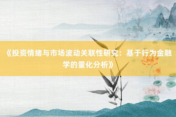《投资情绪与市场波动关联性研究：基于行为金融学的量化分析》
