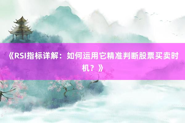 《RSI指标详解：如何运用它精准判断股票买卖时机？》