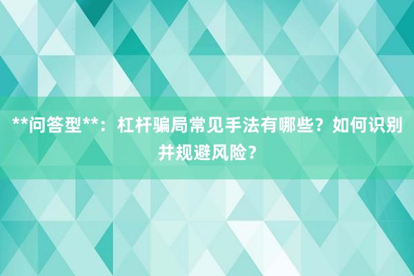 **问答型**：杠杆骗局常见手法有哪些？如何识别并规避风险？