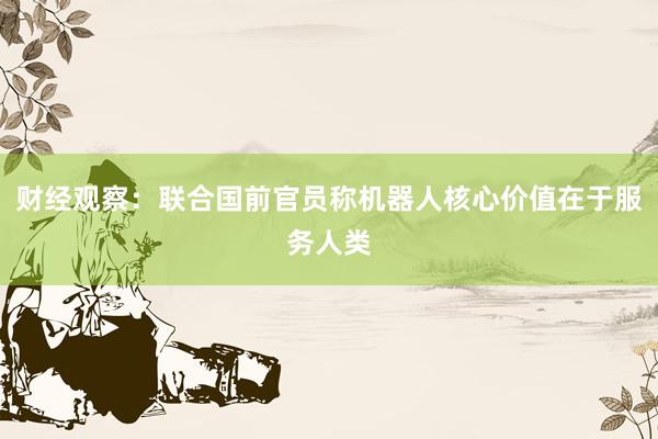 财经观察：联合国前官员称机器人核心价值在于服务人类