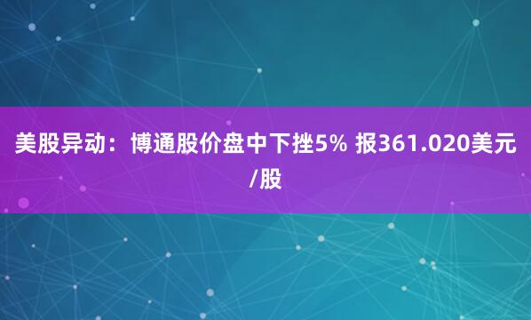 美股异动：博通股价盘中下挫5% 报361.020美元/股