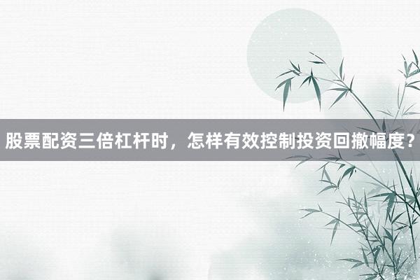 股票配资三倍杠杆时,怎样有效控制投资回撤幅度?
