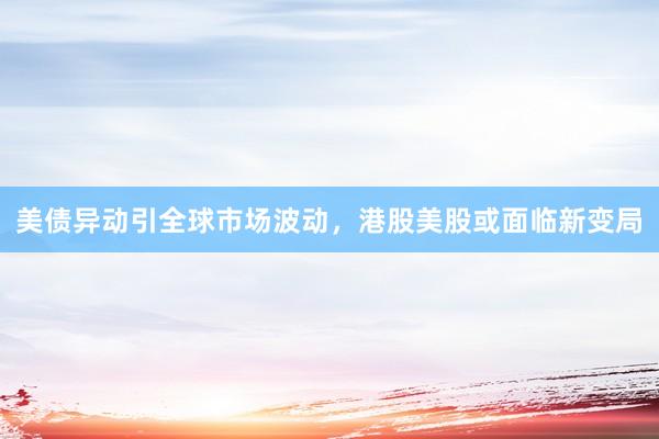 美债异动引全球市场波动，港股美股或面临新变局