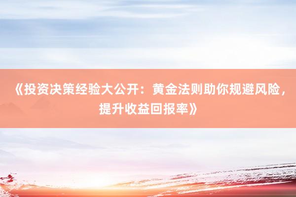 《投资决策经验大公开：黄金法则助你规避风险，提升收益回报率》
