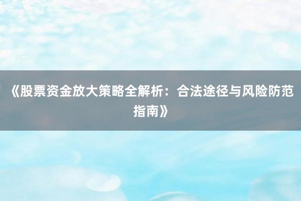 《股票资金放大策略全解析：合法途径与风险防范指南》